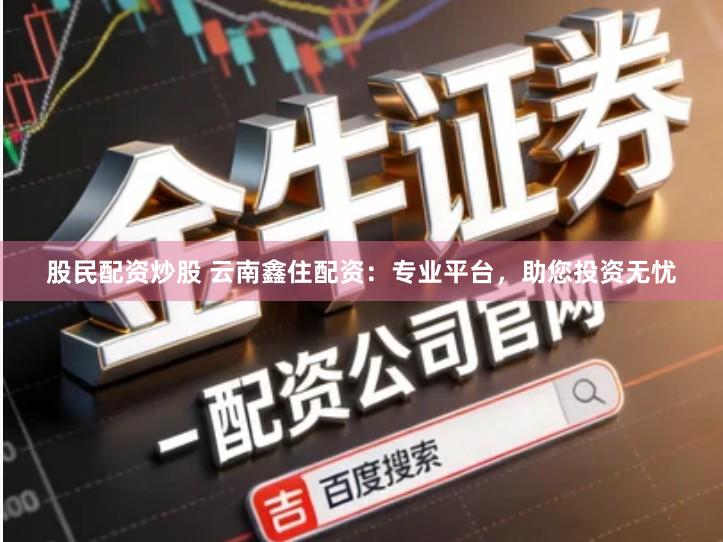 股民配资炒股 云南鑫住配资：专业平台，助您投资无忧