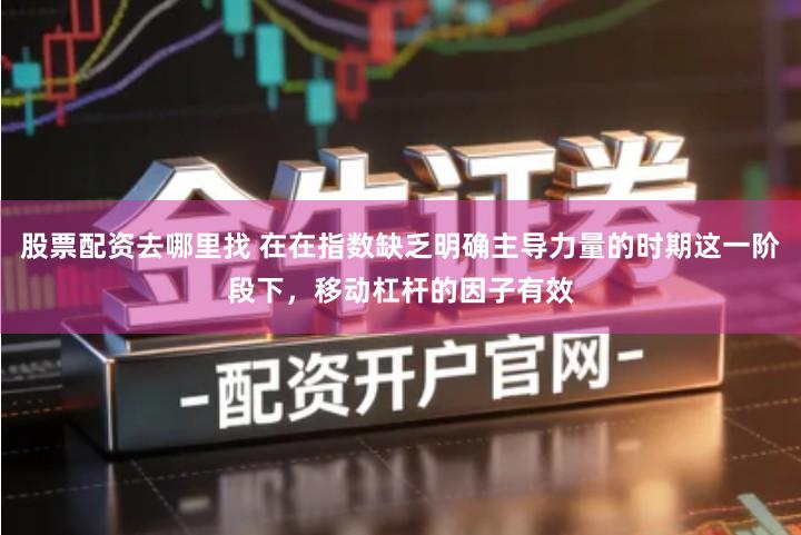 股票配资去哪里找 在在指数缺乏明确主导力量的时期这一阶段下，移动杠杆的因子有效
