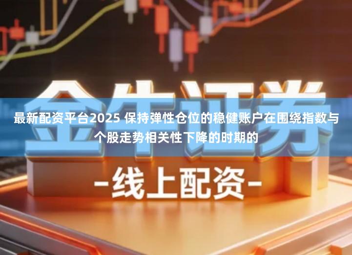 最新配资平台2025 保持弹性仓位的稳健账户在围绕指数与个股走势相关性下降的时期的