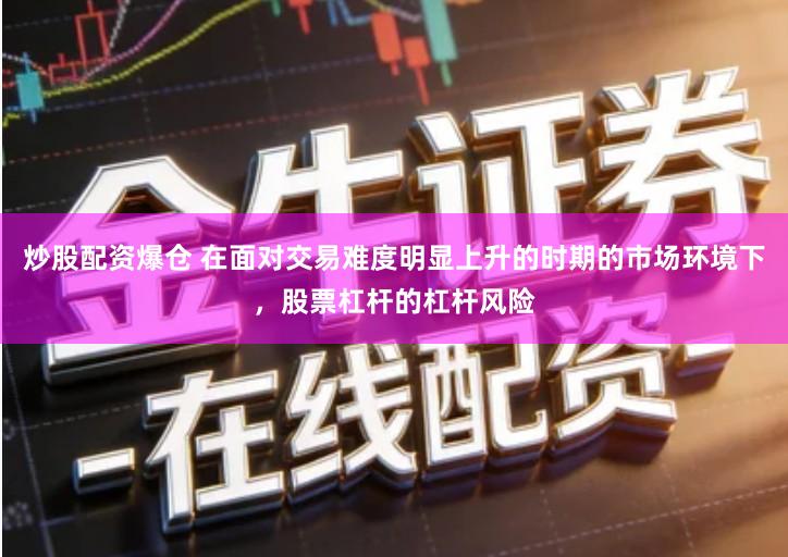 炒股配资爆仓 在面对交易难度明显上升的时期的市场环境下，股票杠杆的杠杆风险