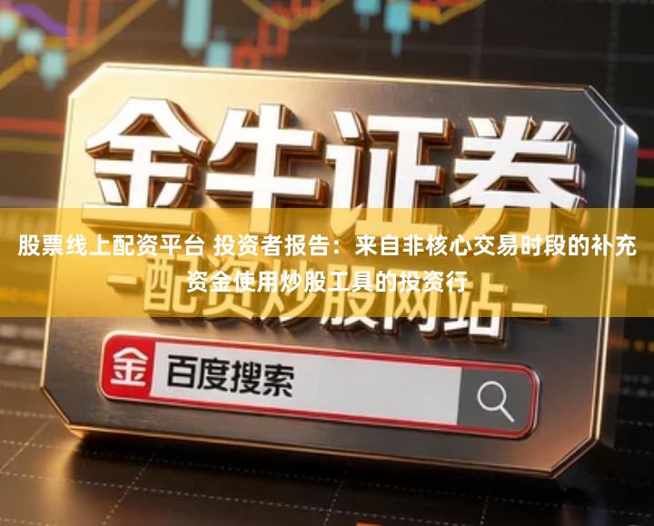 股票线上配资平台 投资者报告：来自非核心交易时段的补充资金使用炒股工具的投资行