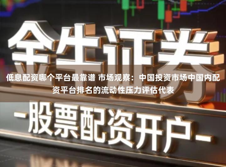 低息配资哪个平台最靠谱 市场观察：中国投资市场中国内配资平台排名的流动性压力评估代表