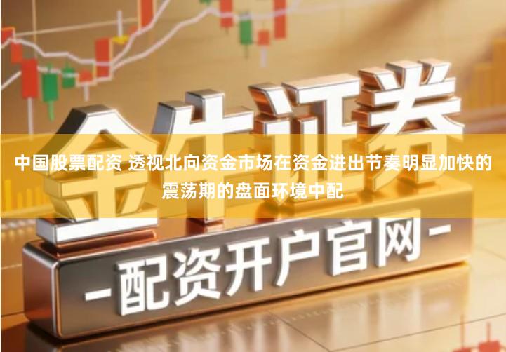 中国股票配资 透视北向资金市场在资金进出节奏明显加快的震荡期的盘面环境中配