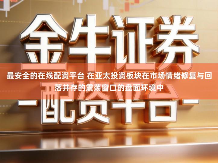 最安全的在线配资平台 在亚太投资板块在市场情绪修复与回落并存的震荡窗口的盘面环境中
