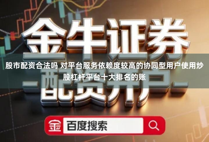股市配资合法吗 对平台服务依赖度较高的协同型用户使用炒股杠杆平台十大排名的账