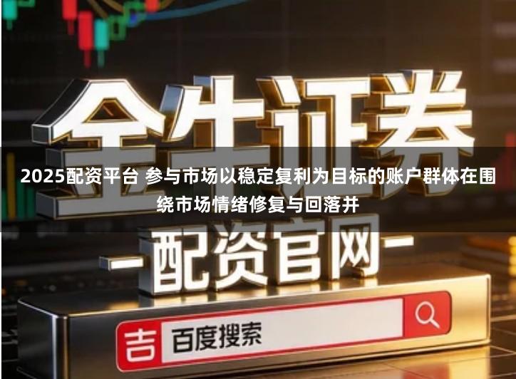 2025配资平台 参与市场以稳定复利为目标的账户群体在围绕市场情绪修复与回落并