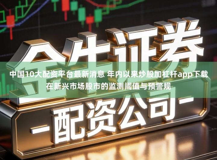 中国10大配资平台最新消息 年内以来炒股加杠杆app下载在新兴市场股市的监测阈值与预警规