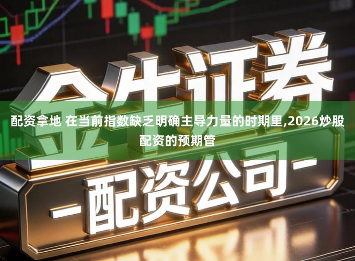 配资拿地 在当前指数缺乏明确主导力量的时期里,2026炒股配资的预期管