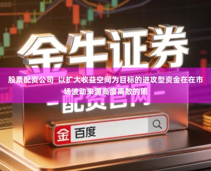 股票配资公司  以扩大收益空间为目标的进攻型资金在在市场波动来源高度离散的周