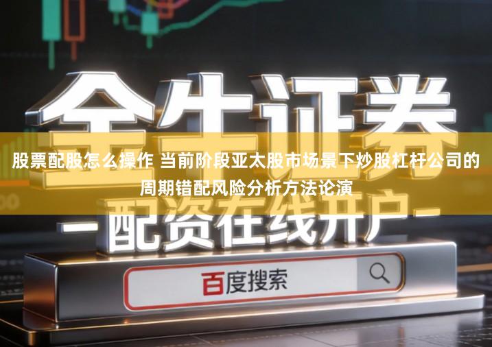 股票配股怎么操作 当前阶段亚太股市场景下炒股杠杆公司的周期错配风险分析方法论演