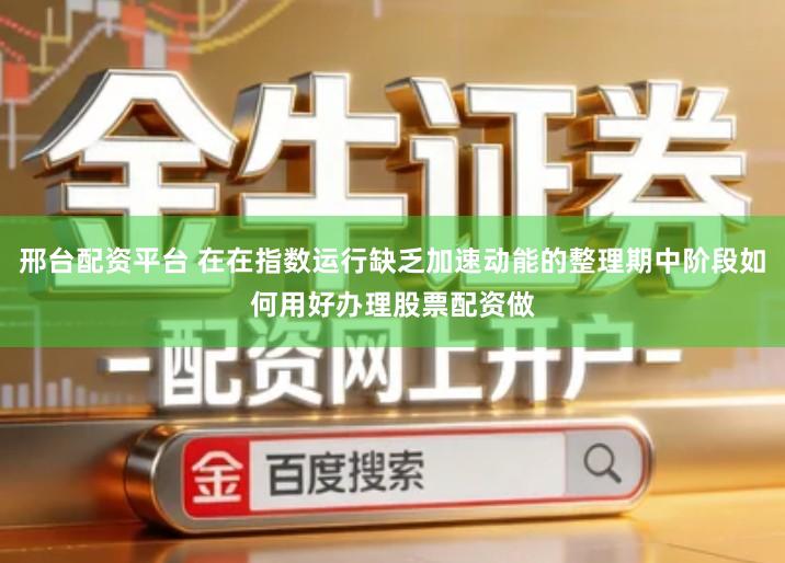 邢台配资平台 在在指数运行缺乏加速动能的整理期中阶段如何用好办理股票配资做