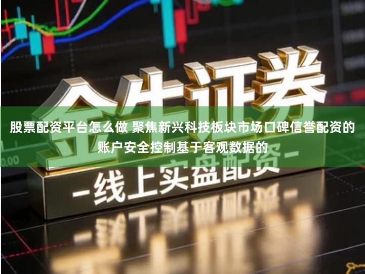 股票配资平台怎么做 聚焦新兴科技板块市场口碑信誉配资的账户安全控制基于客观数据的