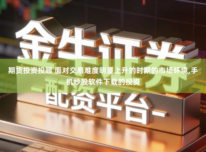 期货投资投顾 面对交易难度明显上升的时期的市场环境,手机炒股软件下载的投资