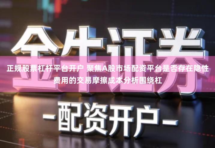 正规股票杠杆平台开户 聚焦A股市场配资平台是否存在隐性费用的交易摩擦成本分析围绕杠