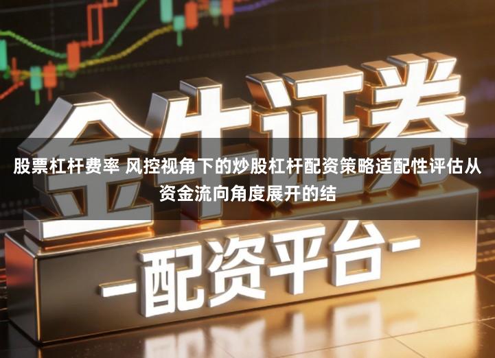 股票杠杆费率 风控视角下的炒股杠杆配资策略适配性评估从资金流向角度展开的结