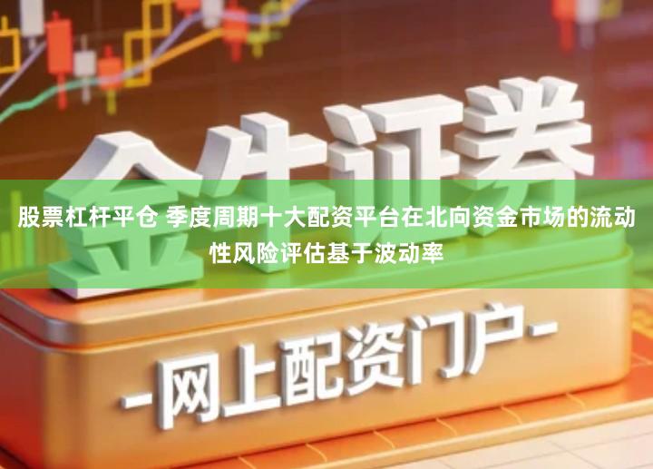 股票杠杆平仓 季度周期十大配资平台在北向资金市场的流动性风险评估基于波动率