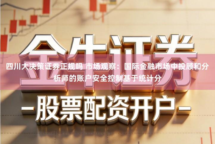 四川大决策证券正规吗 市场观察：国际金融市场中投顾和分析师的账户安全控制基于统计分
