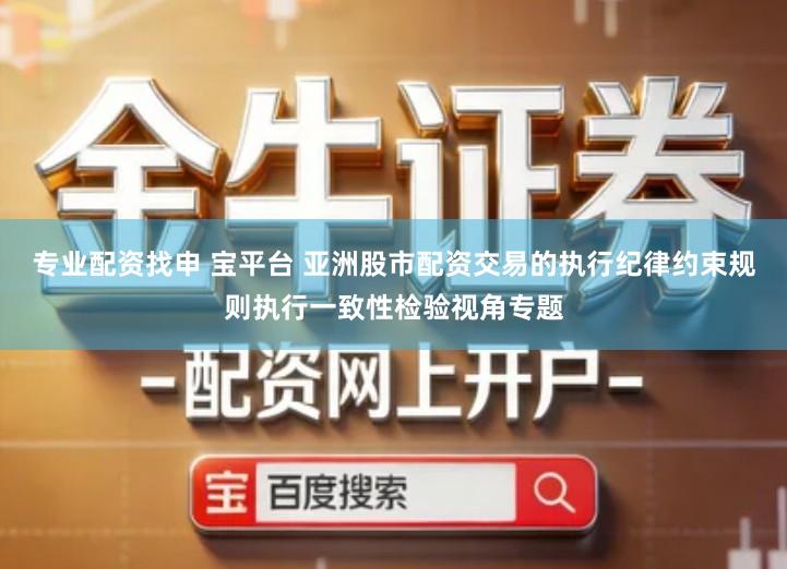 专业配资找申 宝平台 亚洲股市配资交易的执行纪律约束规则执行一致性检验视角专题