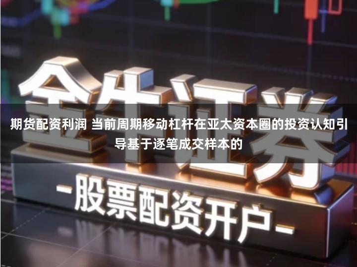 期货配资利润 当前周期移动杠杆在亚太资本圈的投资认知引导基于逐笔成交样本的