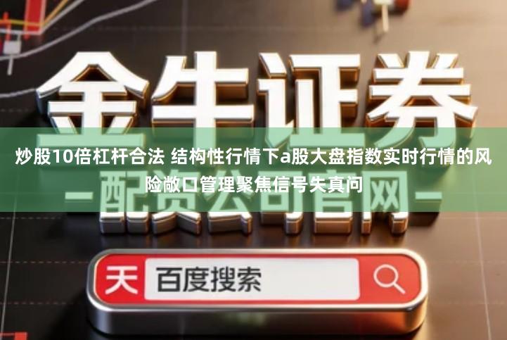 炒股10倍杠杆合法 结构性行情下a股大盘指数实时行情的风险敞口管理聚焦信号失真问