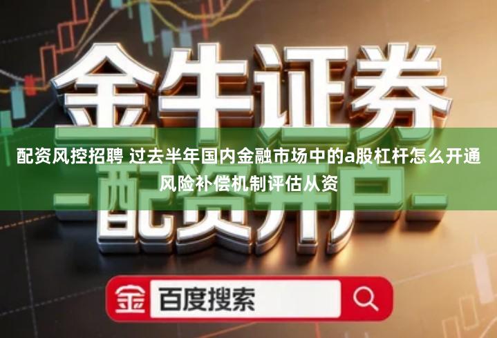 配资风控招聘 过去半年国内金融市场中的a股杠杆怎么开通风险补偿机制评估从资