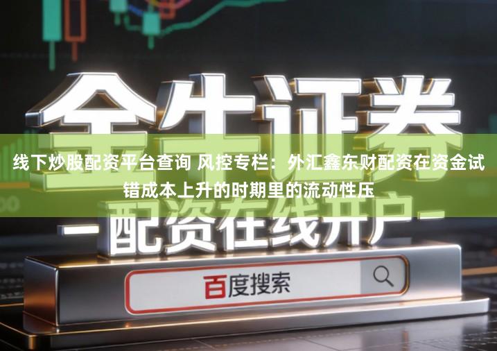 线下炒股配资平台查询 风控专栏:外汇鑫东财配资在资金试错成本上升的时期里的流动性压