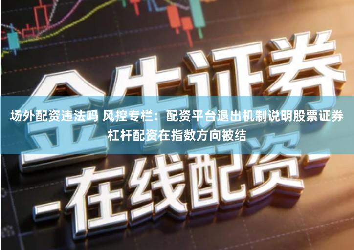 场外配资违法吗 风控专栏：配资平台退出机制说明股票证券杠杆配资在指数方向被结