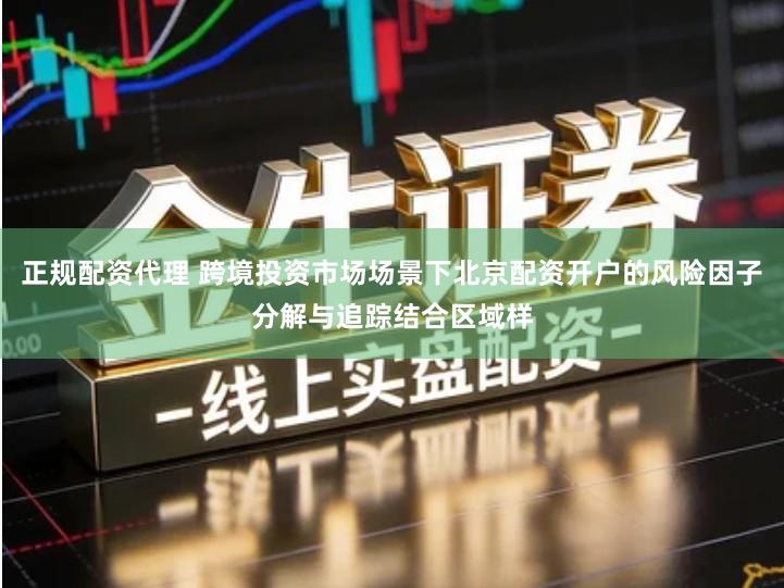 正规配资代理 跨境投资市场场景下北京配资开户的风险因子分解与追踪结合区域样