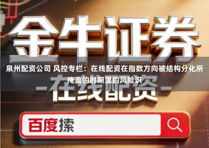 泉州配资公司 风控专栏:在线配资在指数方向被结构分化所掩盖的时期里的风险识