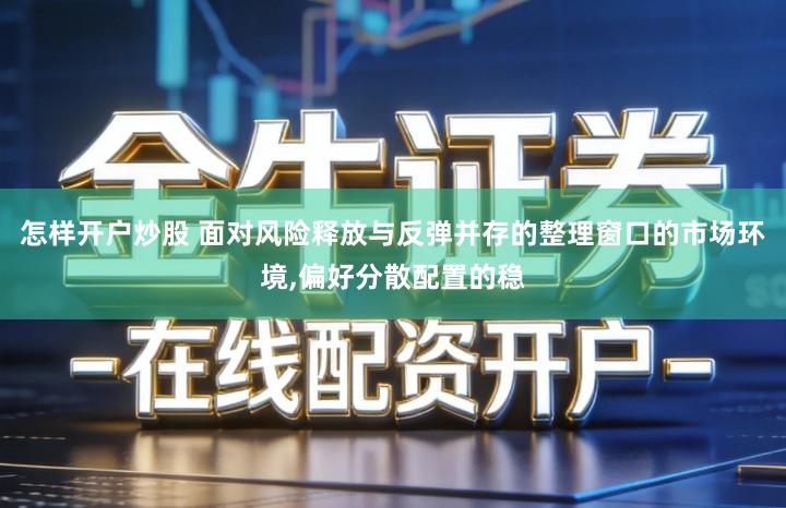 怎样开户炒股 面对风险释放与反弹并存的整理窗口的市场环境,偏好分散配置的稳