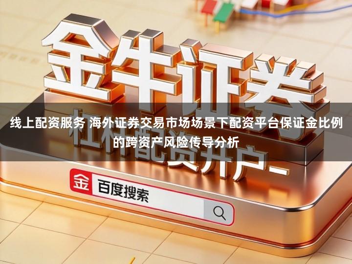 线上配资服务 海外证券交易市场场景下配资平台保证金比例的跨资产风险传导分析