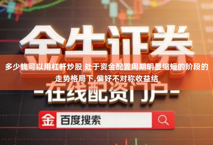 多少钱可以用杠杆炒股 处于资金配置周期明显缩短的阶段的走势格局下,偏好不对称收益结