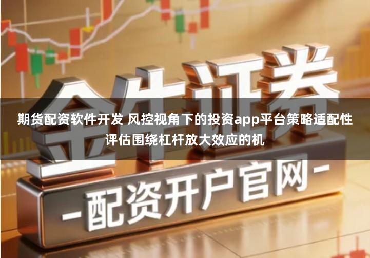 期货配资软件开发 风控视角下的投资app平台策略适配性评估围绕杠杆放大效应的机