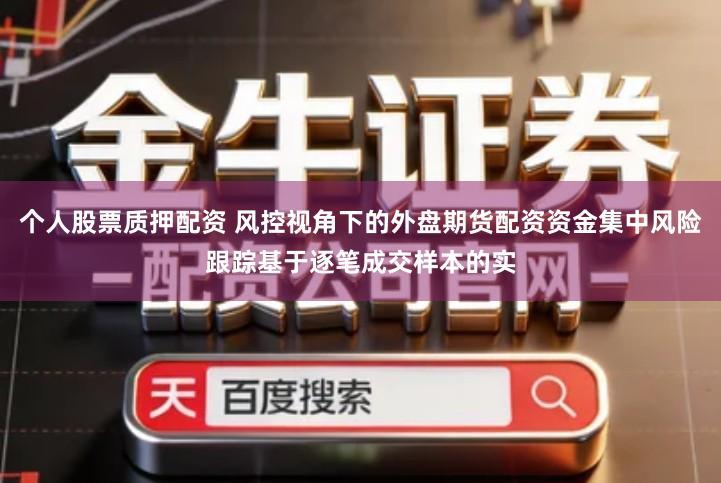 个人股票质押配资 风控视角下的外盘期货配资资金集中风险跟踪基于逐笔成交样本的实